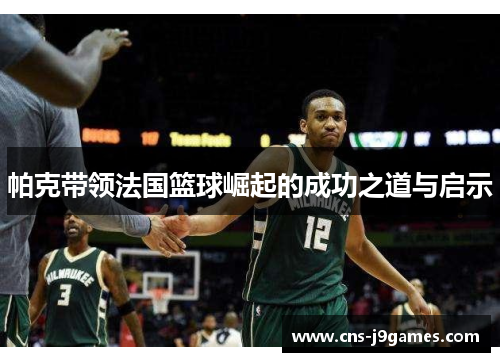 帕克带领法国篮球崛起的成功之道与启示
