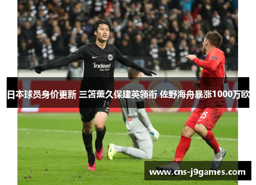 日本球员身价更新 三笘薰久保建英领衔 佐野海舟暴涨1000万欧