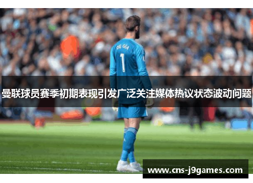 曼联球员赛季初期表现引发广泛关注媒体热议状态波动问题 曼联球员赛季初期表现引发广泛关注媒体热议状态波动问题