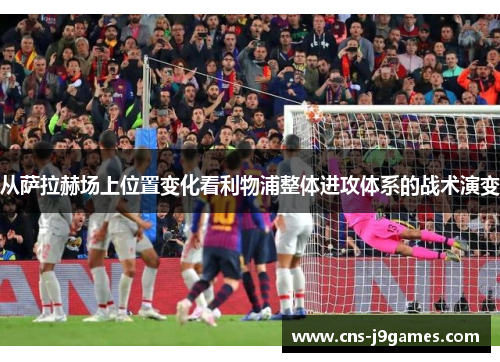 从萨拉赫场上位置变化看利物浦整体进攻体系的战术演变 从萨拉赫场上位置变化看利物浦整体进攻体系的战术演变