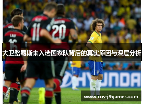 大卫路易斯未入选国家队背后的真实原因与深层分析