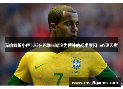 深度解析小卢卡斯在巴黎长期沦为替补的战术原因与心理因素 深度解析小卢卡斯在巴黎长期沦为替补的战术原因与心理因素