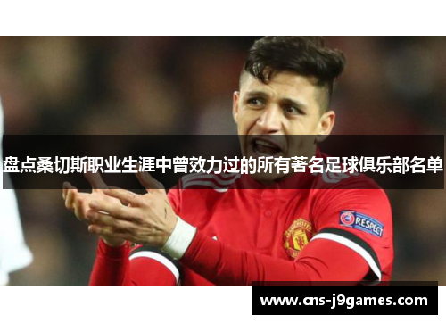 盘点桑切斯职业生涯中曾效力过的所有著名足球俱乐部名单 盘点桑切斯职业生涯中曾效力过的所有著名足球俱乐部名单
