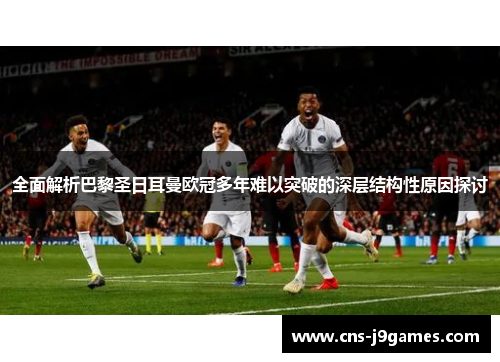 全面解析巴黎圣日耳曼欧冠多年难以突破的深层结构性原因探讨 全面解析巴黎圣日耳曼欧冠多年难以突破的深层结构性原因探讨