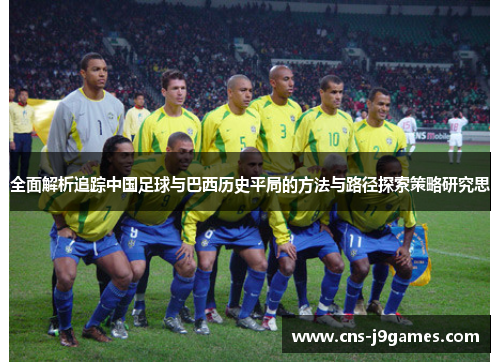 全面解析追踪中国足球与巴西历史平局的方法与路径探索策略研究思 全面解析追踪中国足球与巴西历史平局的方法与路径探索策略研究思