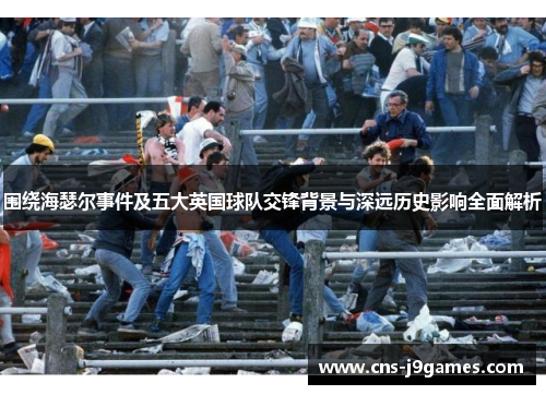 围绕海瑟尔事件及五大英国球队交锋背景与深远历史影响全面解析 围绕海瑟尔事件及五大英国球队交锋背景与深远历史影响全面解析