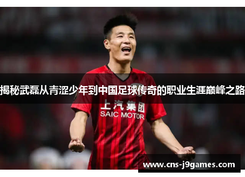 揭秘武磊从青涩少年到中国足球传奇的职业生涯巅峰之路