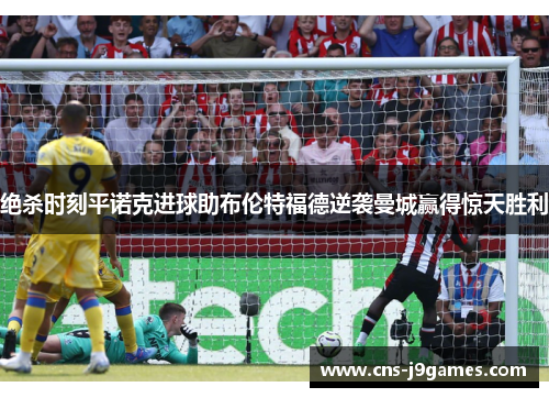 绝杀时刻平诺克进球助布伦特福德逆袭曼城赢得惊天胜利