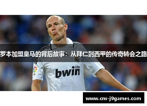 罗本加盟皇马的背后故事:从拜仁到西甲的传奇转会之路 罗本加盟皇马的背后故事:从拜仁到西甲的传奇转会之路