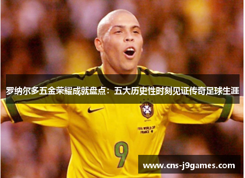 罗纳尔多五金荣耀成就盘点：五大历史性时刻见证传奇足球生涯