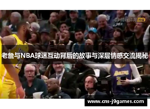 老詹与NBA球迷互动背后的故事与深层情感交流揭秘