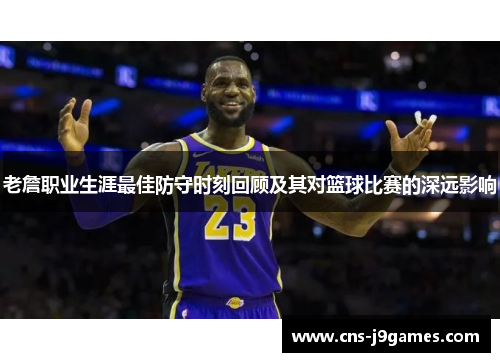 老詹职业生涯最佳防守时刻回顾及其对篮球比赛的深远影响