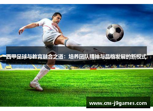 西甲足球与教育融合之道:培养团队精神与品格发展的新模式 西甲足球与教育融合之道:培养团队精神与品格发展的新模式