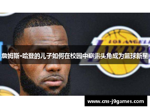 詹姆斯·哈登的儿子如何在校园中崭露头角成为篮球新星