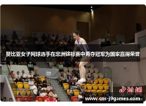 赞比亚女子网球选手在非洲锦标赛中勇夺冠军为国家赢得荣誉 赞比亚女子网球选手在非洲锦标赛中勇夺冠军为国家赢得荣誉