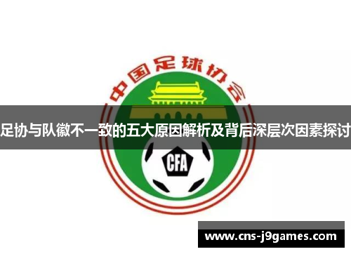 足协与队徽不一致的五大原因解析及背后深层次因素探讨 足协与队徽不一致的五大原因解析及背后深层次因素探讨