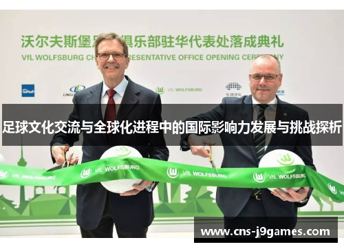 足球文化交流与全球化进程中的国际影响力发展与挑战探析 足球文化交流与全球化进程中的国际影响力发展与挑战探析