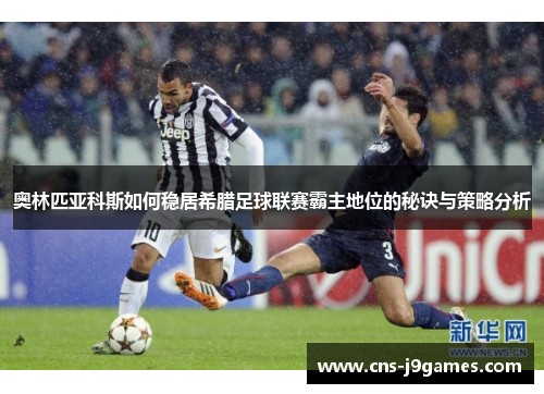 奥林匹亚科斯如何稳居希腊足球联赛霸主地位的秘诀与策略分析