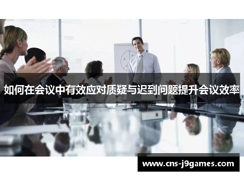 如何在会议中有效应对质疑与迟到问题提升会议效率 如何在会议中有效应对质疑与迟到问题提升会议效率