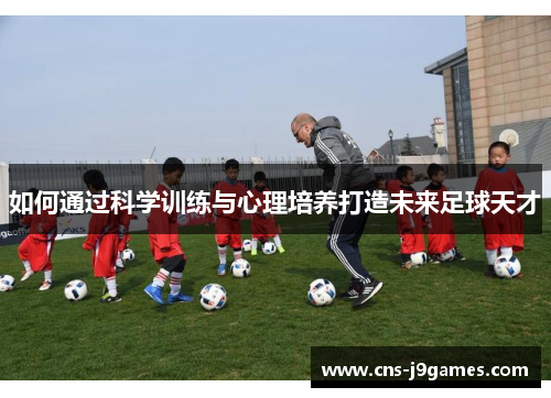 如何通过科学训练与心理培养打造未来足球天才 如何通过科学训练与心理培养打造未来足球天才