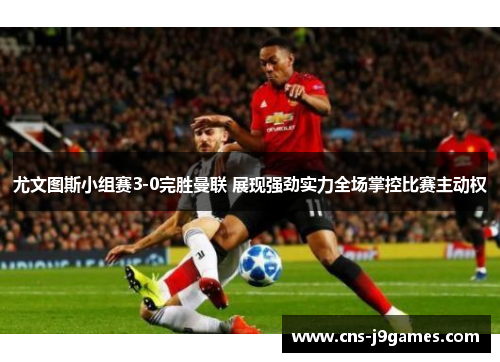 尤文图斯小组赛3-0完胜曼联 展现强劲实力全场掌控比赛主动权