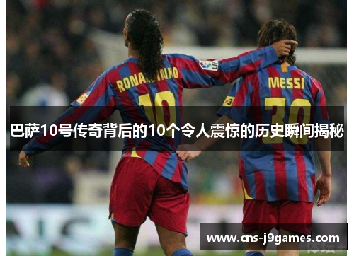 巴萨10号传奇背后的10个令人震惊的历史瞬间揭秘 巴萨10号传奇背后的10个令人震惊的历史瞬间揭秘