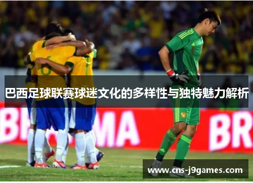 巴西足球联赛球迷文化的多样性与独特魅力解析 巴西足球联赛球迷文化的多样性与独特魅力解析