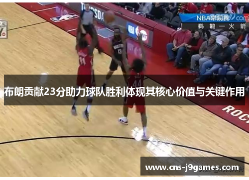 布朗贡献23分助力球队胜利体现其核心价值与关键作用 布朗贡献23分助力球队胜利体现其核心价值与关键作用