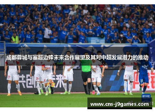 成都蓉城与塞超边锋未来合作展望及其对中超发展潜力的推动 成都蓉城与塞超边锋未来合作展望及其对中超发展潜力的推动