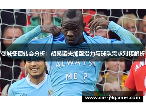 曼城冬窗转会分析：胡桑诺夫加盟潜力与球队需求对接解析