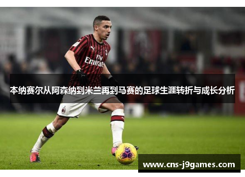 本纳赛尔从阿森纳到米兰再到马赛的足球生涯转折与成长分析