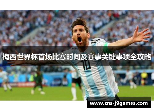 梅西世界杯首场比赛时间及赛事关键事项全攻略