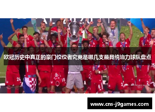 欧冠历史中真正的豪门佼佼者究竟是哪几支最具统治力球队盘点 欧冠历史中真正的豪门佼佼者究竟是哪几支最具统治力球队盘点