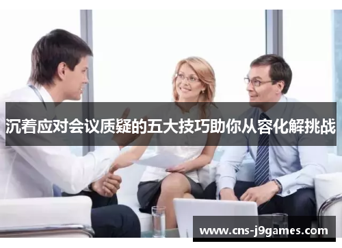 沉着应对会议质疑的五大技巧助你从容化解挑战 沉着应对会议质疑的五大技巧助你从容化解挑战