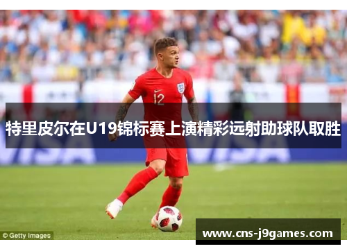 特里皮尔在U19锦标赛上演精彩远射助球队取胜