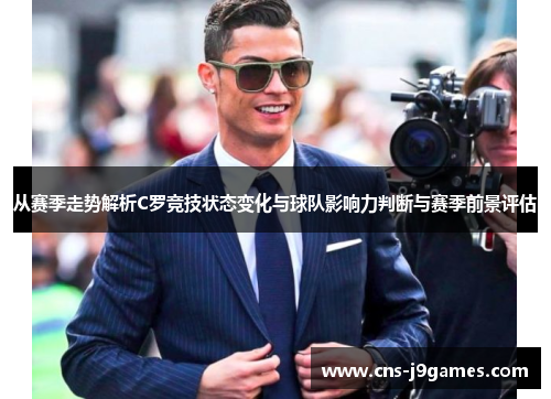 从赛季走势解析C罗竞技状态变化与球队影响力判断与赛季前景评估 从赛季走势解析C罗竞技状态变化与球队影响力判断与赛季前景评估