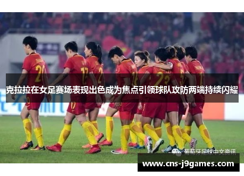 克拉拉在女足赛场表现出色成为焦点引领球队攻防两端持续闪耀