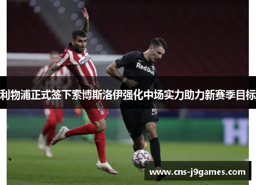 利物浦正式签下索博斯洛伊强化中场实力助力新赛季目标 利物浦正式签下索博斯洛伊强化中场实力助力新赛季目标