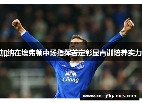 加纳在埃弗顿中场指挥若定彰显青训培养实力 加纳在埃弗顿中场指挥若定彰显青训培养实力