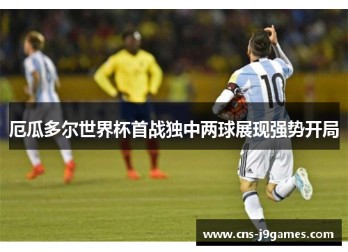 厄瓜多尔世界杯首战独中两球展现强势开局 厄瓜多尔世界杯首战独中两球展现强势开局