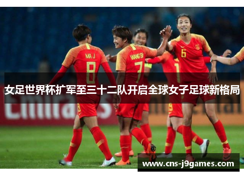 女足世界杯扩军至三十二队开启全球女子足球新格局