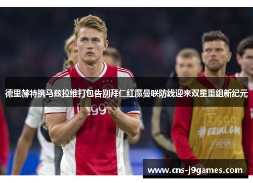 德里赫特携马兹拉维打包告别拜仁红魔曼联防线迎来双星重组新纪元