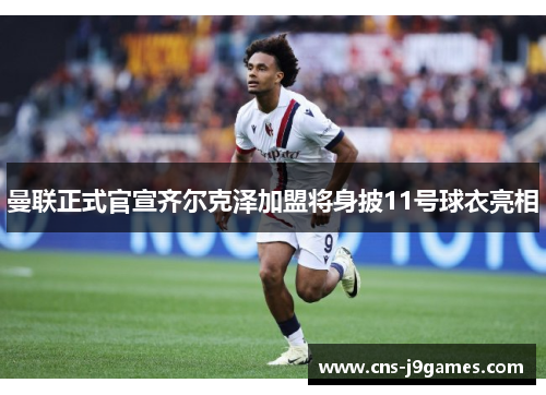 曼联正式官宣齐尔克泽加盟将身披11号球衣亮相