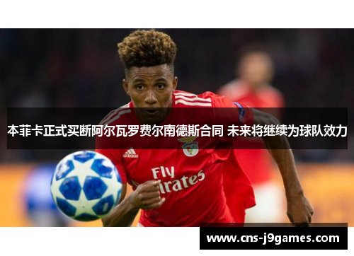 本菲卡正式买断阿尔瓦罗费尔南德斯合同 未来将继续为球队效力 本菲卡正式买断阿尔瓦罗费尔南德斯合同 未来将继续为球队效力