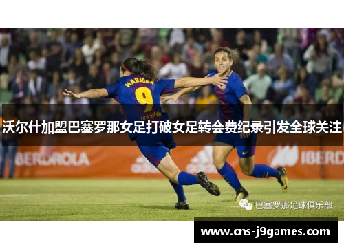 沃尔什加盟巴塞罗那女足打破女足转会费纪录引发全球关注