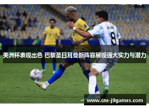 美洲杯表现出色 巴黎圣日耳曼新阵容展现强大实力与潜力