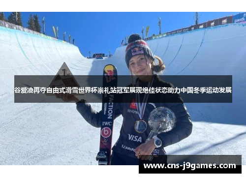谷爱凌再夺自由式滑雪世界杯崇礼站冠军展现绝佳状态助力中国冬季运动发展
