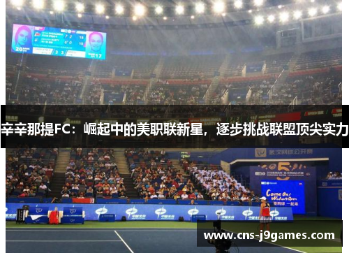 辛辛那提FC:崛起中的美职联新星,逐步挑战联盟顶尖实力 辛辛那提FC:崛起中的美职联新星,逐步挑战联盟顶尖实力
