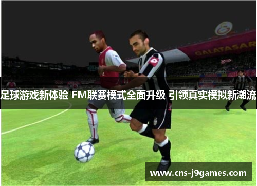 足球游戏新体验 FM联赛模式全面升级 引领真实模拟新潮流 足球游戏新体验 FM联赛模式全面升级 引领真实模拟新潮流