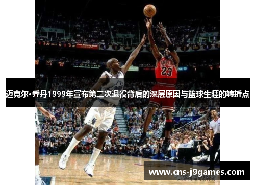 迈克尔·乔丹1999年宣布第二次退役背后的深层原因与篮球生涯的转折点 迈克尔·乔丹1999年宣布第二次退役背后的深层原因与篮球生涯的转折点